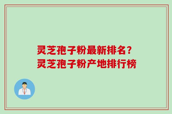 灵芝孢子粉新排名？灵芝孢子粉产地排行榜