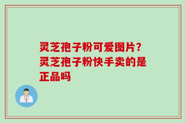 灵芝孢子粉可爱图片？灵芝孢子粉快手卖的是正品吗
