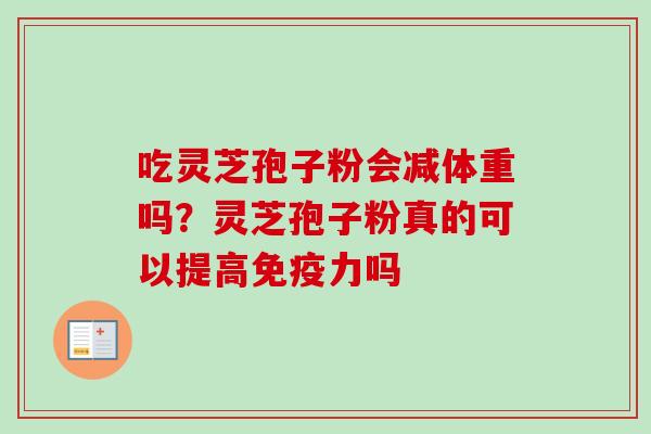 吃灵芝孢子粉会减体重吗?灵芝孢子粉真的可以提高免疫力吗 吃灵芝孢子粉会减体重吗?灵芝孢子粉真的可以提高免疫力吗