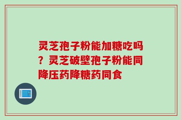 灵芝孢子粉能加糖吃吗？灵芝破壁孢子粉能同降压药降糖药同食