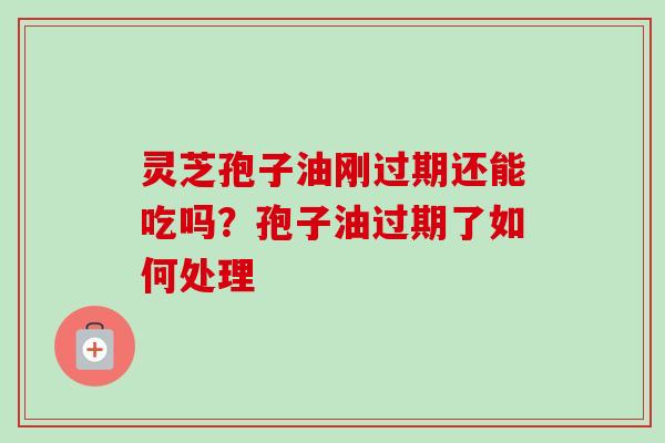 灵芝孢子油刚过期还能吃吗？孢子油过期了如何处理