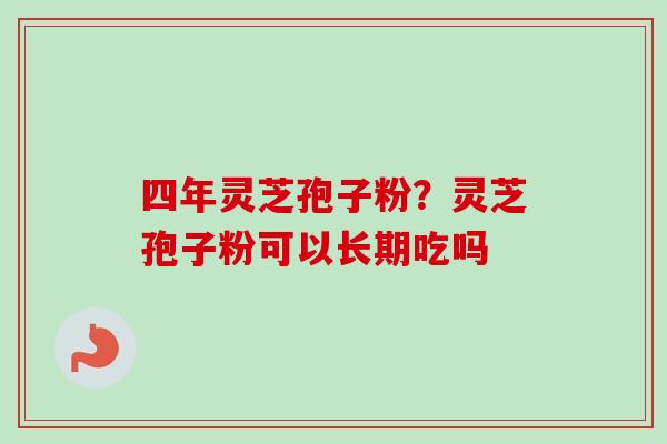 四年灵芝孢子粉？灵芝孢子粉可以长期吃吗