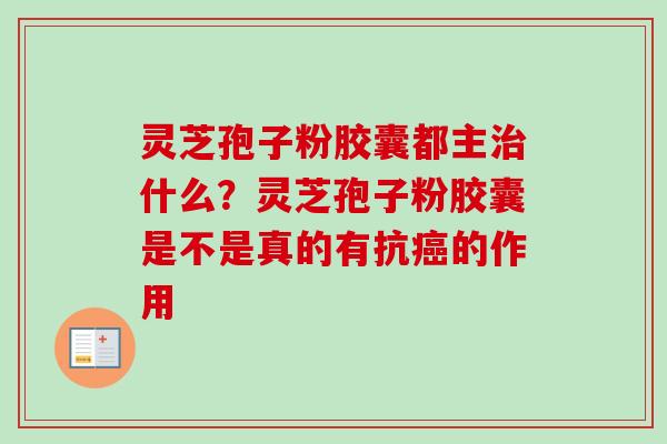 灵芝孢子粉胶囊都主治什么？灵芝孢子粉胶囊是不是真的有抗癌的作用