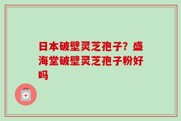 日本破壁灵芝孢子？盛海堂破壁灵芝孢子粉好吗