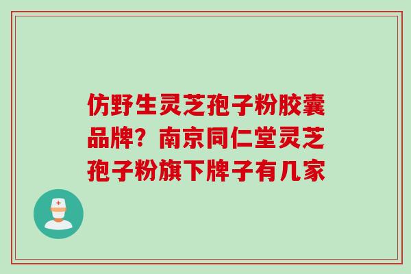 仿野生灵芝孢子粉胶囊品牌?南京同仁堂灵芝孢子粉旗下牌子有几家 仿野生灵芝孢子粉胶囊品牌?南京同仁堂灵芝孢子粉旗下牌子有几家