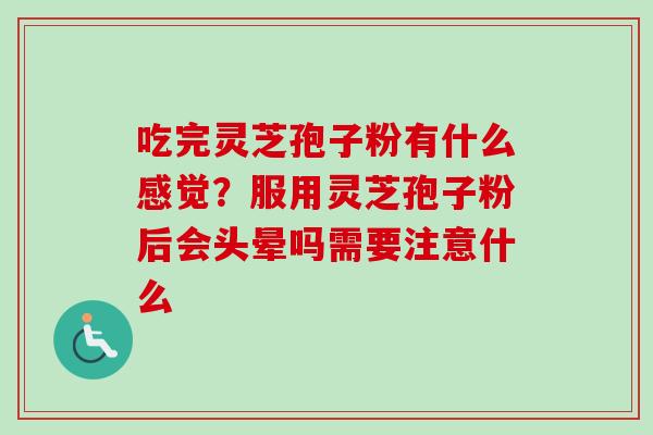 吃完灵芝孢子粉有什么感觉？服用灵芝孢子粉后会头晕吗需要注意什么
