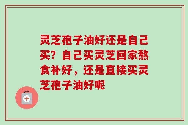 灵芝孢子油好还是自己买？自己买灵芝回家熬食补好，还是直接买灵芝孢子油好呢