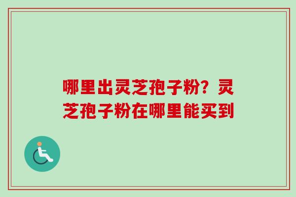 哪里出灵芝孢子粉？灵芝孢子粉在哪里能买到