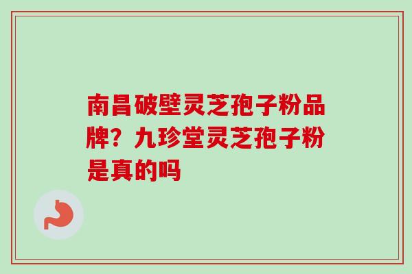 南昌破壁灵芝孢子粉品牌？九珍堂灵芝孢子粉是真的吗
