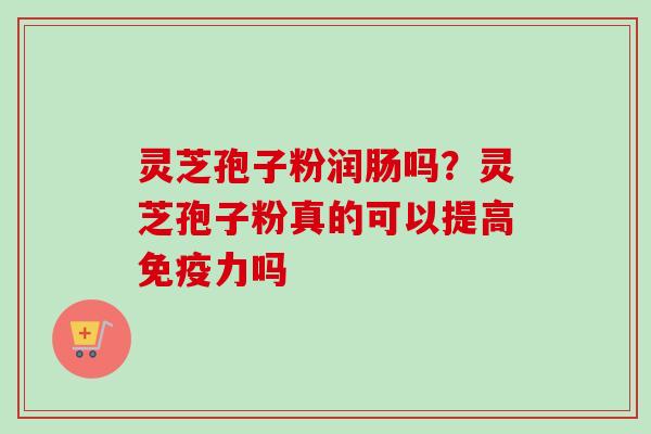 灵芝孢子粉润肠吗？灵芝孢子粉真的可以提高免疫力吗
