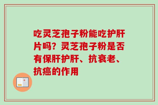 吃灵芝孢子粉能吃护肝片吗？灵芝孢子粉是否有保肝护肝、抗衰老、抗癌的作用