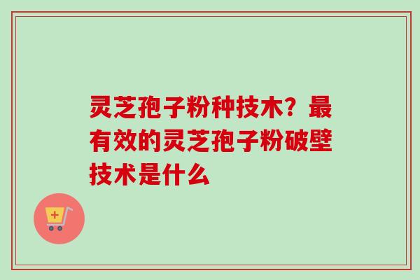 灵芝孢子粉种技木？最有效的灵芝孢子粉破壁技术是什么