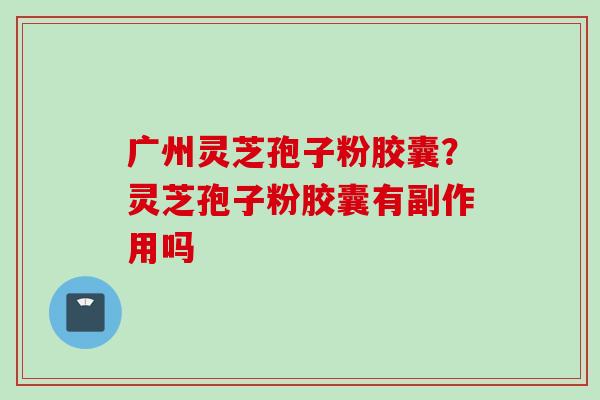 广州灵芝孢子粉胶囊？灵芝孢子粉胶囊有副作用吗