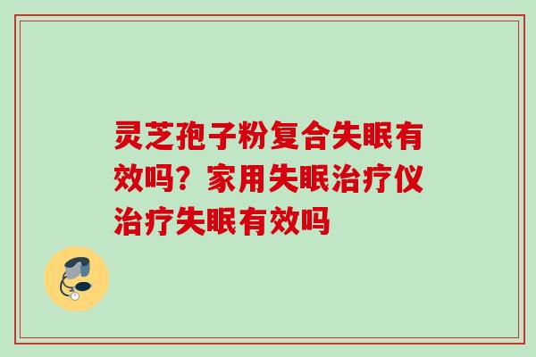 灵芝孢子粉复合失眠有效吗？家用失眠治疗仪治疗失眠有效吗