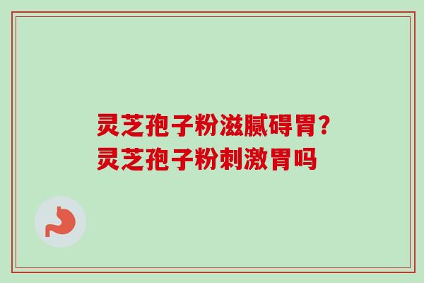 灵芝孢子粉滋腻碍胃?灵芝孢子粉刺激胃吗 灵芝孢子粉滋腻碍胃?灵芝孢子粉刺激胃吗