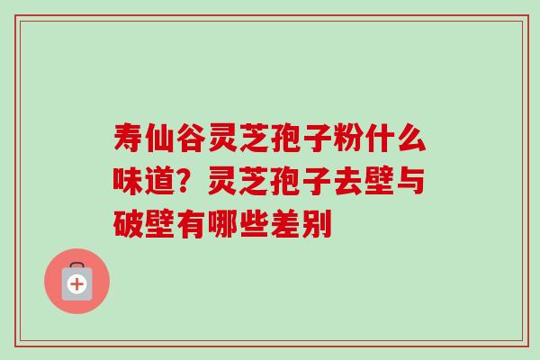 寿仙谷灵芝孢子粉什么味道？灵芝孢子去壁与破壁有哪些差别