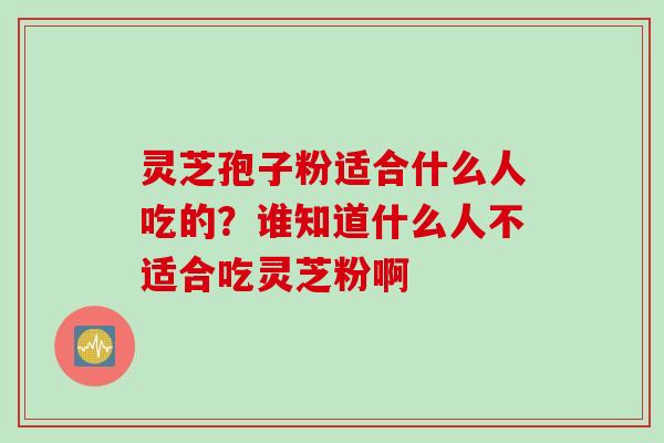 灵芝孢子粉适合什么人吃的？谁知道什么人不适合吃灵芝粉啊