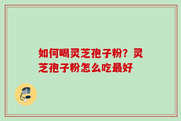 如何喝灵芝孢子粉？灵芝孢子粉怎么吃最好