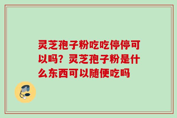 灵芝孢子粉吃吃停停可以吗？灵芝孢子粉是什么东西可以随便吃吗