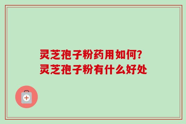 灵芝孢子粉药用如何？灵芝孢子粉有什么好处
