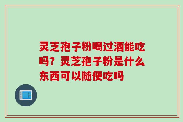 灵芝孢子粉喝过酒能吃吗？灵芝孢子粉是什么东西可以随便吃吗