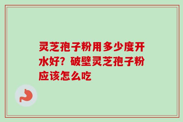灵芝孢子粉用多少度开水好？破壁灵芝孢子粉应该怎么吃