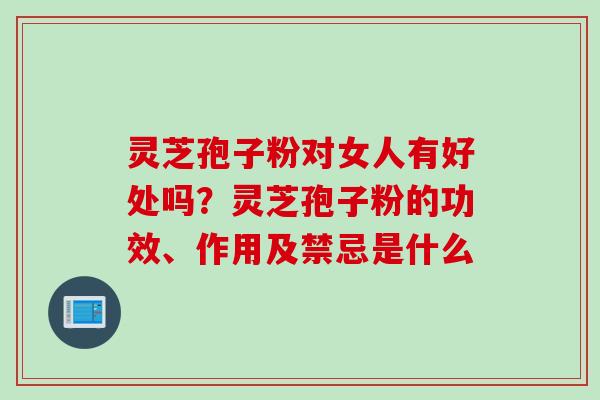 灵芝孢子粉对女人有好处吗?灵芝孢子粉的功效、作用及禁忌是什么 灵芝孢子粉对女人有好处吗?灵芝孢子粉的功效、作用及禁忌是什么