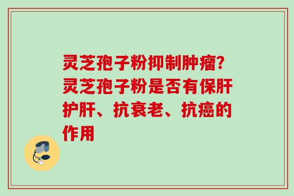 灵芝孢子粉抑制肿瘤？灵芝孢子粉是否有保肝护肝、抗衰老、抗癌的作用