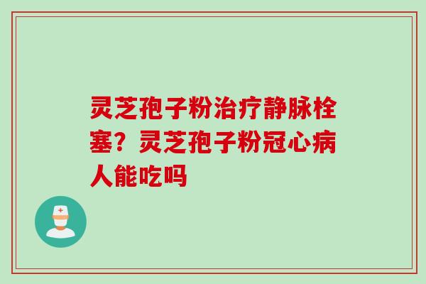 灵芝孢子粉治疗静脉栓塞？灵芝孢子粉冠心病人能吃吗