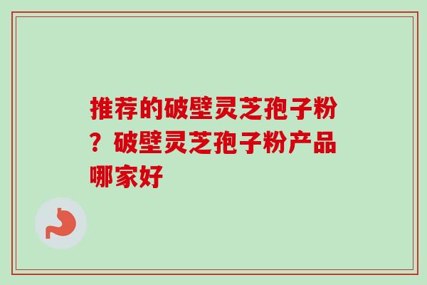 推荐的破壁灵芝孢子粉？破壁灵芝孢子粉产品哪家好