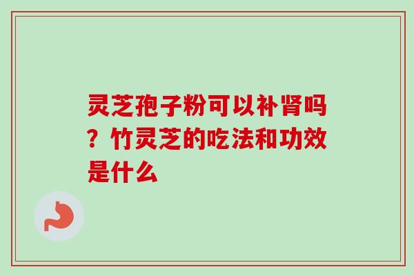 灵芝孢子粉可以补肾吗？竹灵芝的吃法和功效是什么