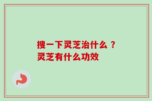 搜一下灵芝什么 ？灵芝有什么功效