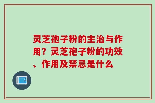 灵芝孢子粉的主治与作用？灵芝孢子粉的功效、作用及禁忌是什么
