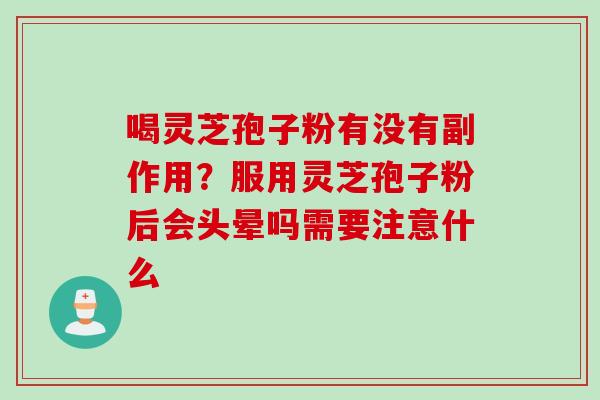 喝灵芝孢子粉有没有副作用?服用灵芝孢子粉后会头晕吗需要注意什么 喝灵芝孢子粉有没有副作用?服用灵芝孢子粉后会头晕吗需要注意什么