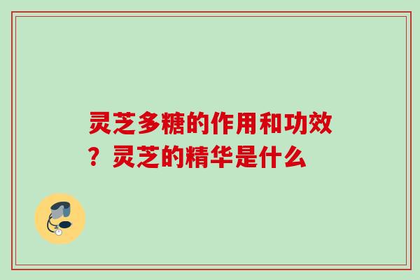 灵芝多糖的作用和功效？灵芝的精华是什么