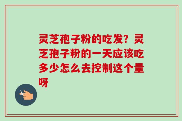 灵芝孢子粉的吃发？灵芝孢子粉的一天应该吃多少怎么去控制这个量呀