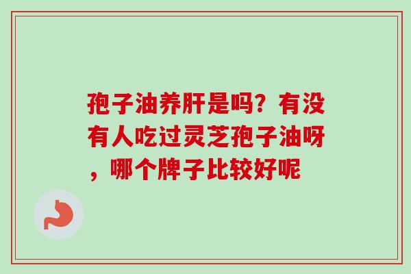 孢子油养肝是吗？有没有人吃过灵芝孢子油呀，哪个牌子比较好呢