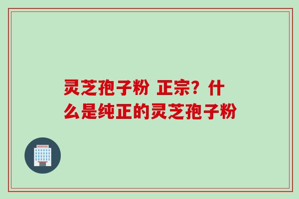 灵芝孢子粉 正宗？什么是纯正的灵芝孢子粉