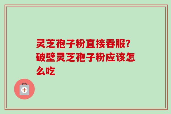 灵芝孢子粉直接吞服？破壁灵芝孢子粉应该怎么吃
