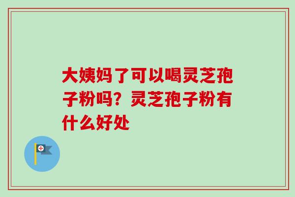 大姨妈了可以喝灵芝孢子粉吗？灵芝孢子粉有什么好处