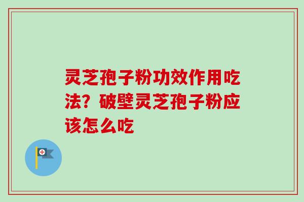 灵芝孢子粉功效作用吃法？破壁灵芝孢子粉应该怎么吃