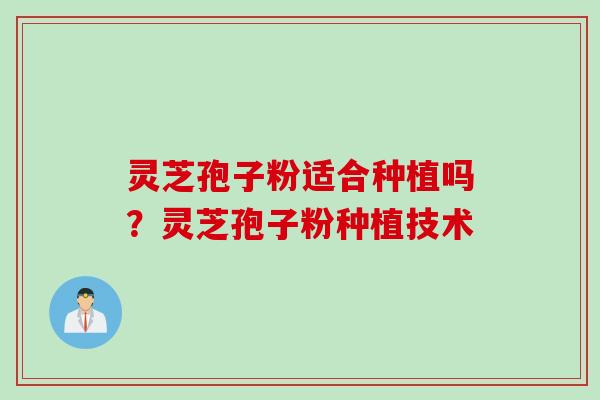 灵芝孢子粉适合种植吗？灵芝孢子粉种植技术