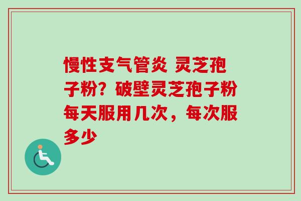 慢性支气管炎 灵芝孢子粉？破壁灵芝孢子粉每天服用几次，每次服多少