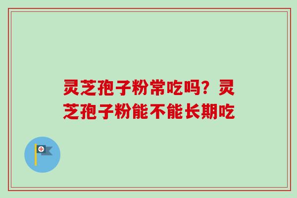 灵芝孢子粉常吃吗？灵芝孢子粉能不能长期吃