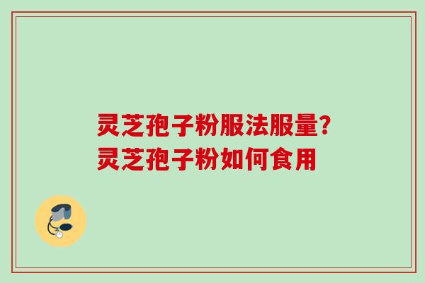 灵芝孢子粉服法服量？灵芝孢子粉如何食用