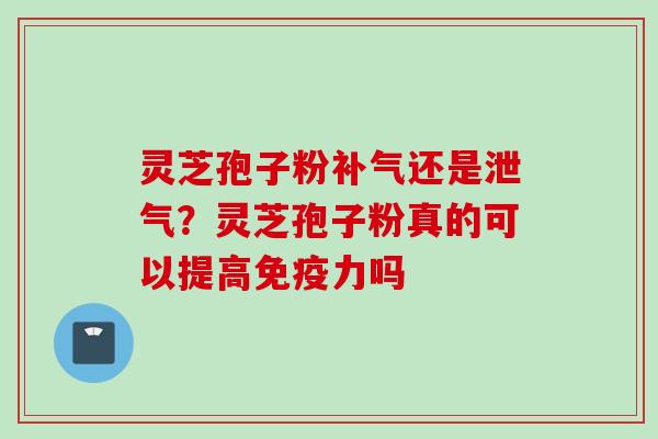 灵芝孢子粉补气还是泄气？灵芝孢子粉真的可以提高免疫力吗