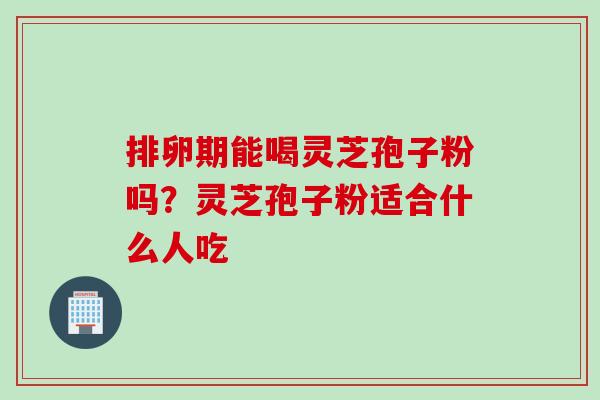 排卵期能喝灵芝孢子粉吗？灵芝孢子粉适合什么人吃