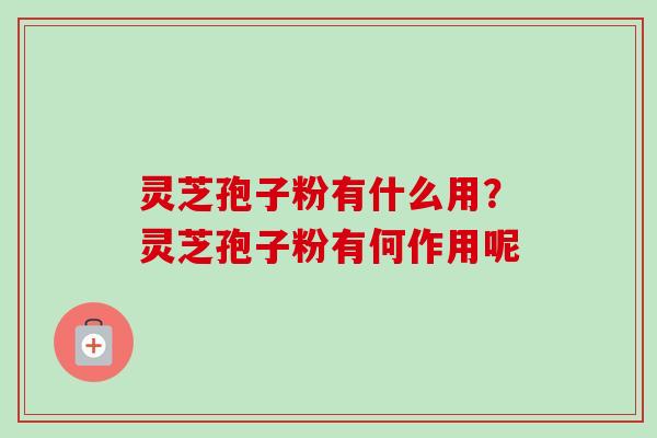 灵芝孢子粉有什么用？灵芝孢子粉有何作用呢