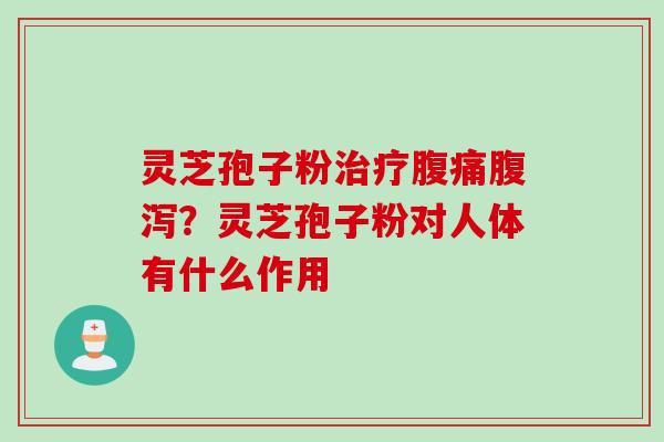 灵芝孢子粉治疗腹痛腹泻？灵芝孢子粉对人体有什么作用