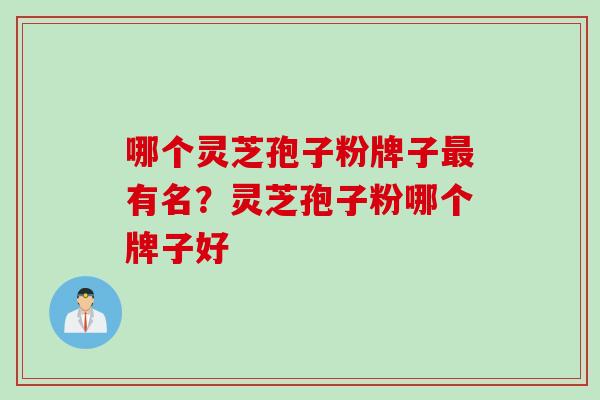 哪个灵芝孢子粉牌子最有名？灵芝孢子粉哪个牌子好